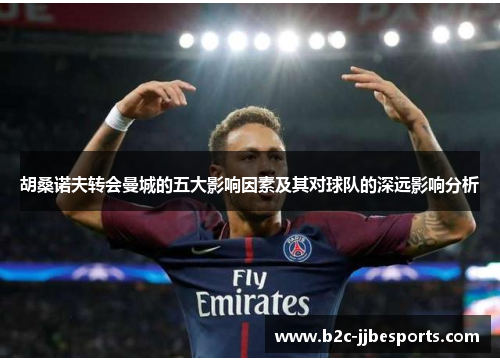 胡桑诺夫转会曼城的五大影响因素及其对球队的深远影响分析