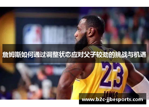 詹姆斯如何通过调整状态应对父子较劲的挑战与机遇