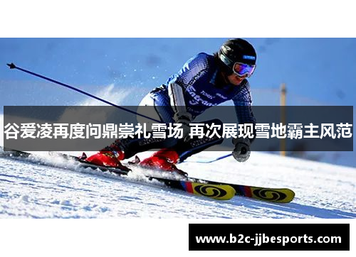 谷爱凌再度问鼎崇礼雪场 再次展现雪地霸主风范