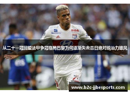 从二十一冠回望法甲争冠格局巴黎为何逐渐失去昔日绝对统治力雄风