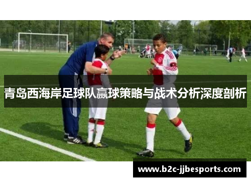 青岛西海岸足球队赢球策略与战术分析深度剖析