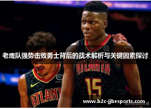 老鹰队强势击败勇士背后的战术解析与关键因素探讨 老鹰队强势击败勇士背后的战术解析与关键因素探讨