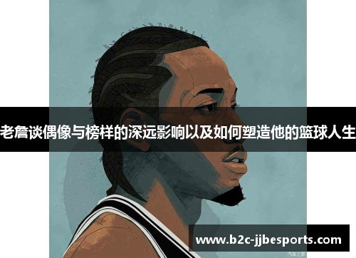老詹谈偶像与榜样的深远影响以及如何塑造他的篮球人生