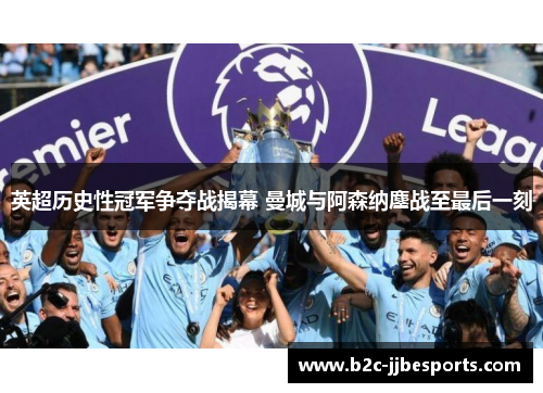 英超历史性冠军争夺战揭幕 曼城与阿森纳鏖战至最后一刻