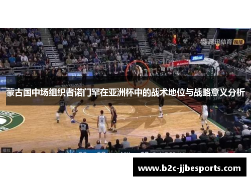 蒙古国中场组织者诺门罕在亚洲杯中的战术地位与战略意义分析