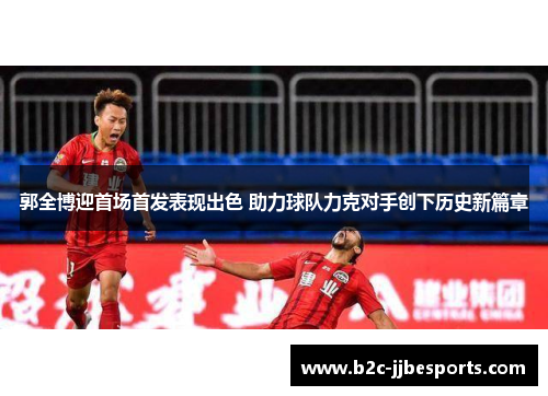 郭全博迎首场首发表现出色 助力球队力克对手创下历史新篇章