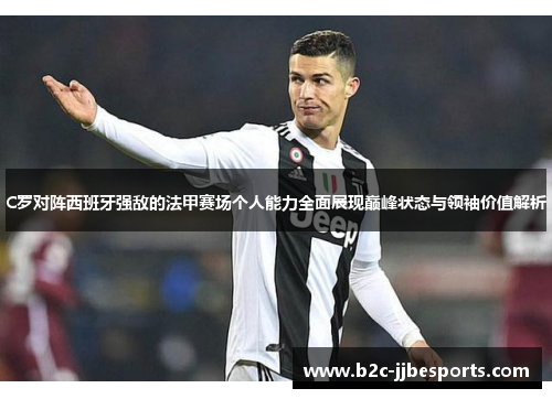 C罗对阵西班牙强敌的法甲赛场个人能力全面展现巅峰状态与领袖价值解析