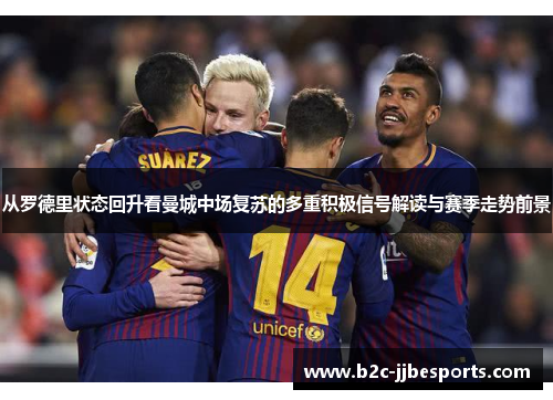 从罗德里状态回升看曼城中场复苏的多重积极信号解读与赛季走势前景 从罗德里状态回升看曼城中场复苏的多重积极信号解读与赛季走势前景