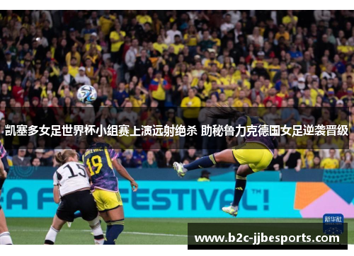 凯塞多女足世界杯小组赛上演远射绝杀 助秘鲁力克德国女足逆袭晋级 凯塞多女足世界杯小组赛上演远射绝杀 助秘鲁力克德国女足逆袭晋级