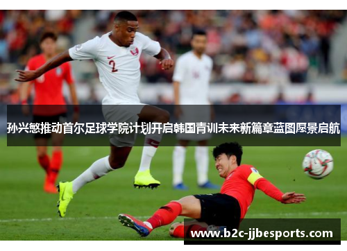 孙兴慜推动首尔足球学院计划开启韩国青训未来新篇章蓝图愿景启航