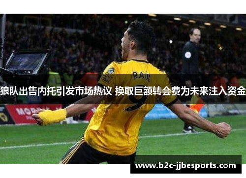 狼队出售内托引发市场热议 换取巨额转会费为未来注入资金 狼队出售内托引发市场热议 换取巨额转会费为未来注入资金