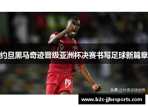 约旦黑马奇迹晋级亚洲杯决赛书写足球新篇章