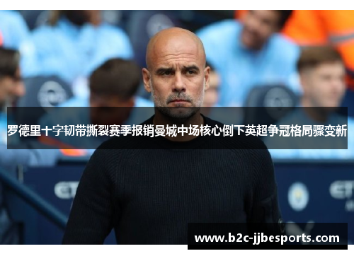 罗德里十字韧带撕裂赛季报销曼城中场核心倒下英超争冠格局骤变新