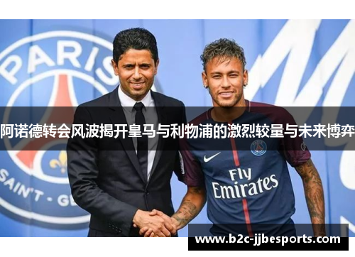 阿诺德转会风波揭开皇马与利物浦的激烈较量与未来博弈
