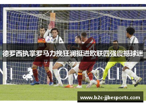 德罗西执掌罗马力挽狂澜挺进欧联四强震撼球迷