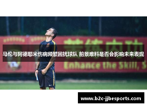 马伦与阿德耶米伤病频繁困扰球队 前景难料是否会影响未来表现 马伦与阿德耶米伤病频繁困扰球队 前景难料是否会影响未来表现