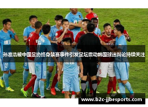 孙准浩被中国足协终身禁赛事件引发足坛震动韩国球迷舆论持续关注 孙准浩被中国足协终身禁赛事件引发足坛震动韩国球迷舆论持续关注